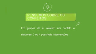 PENSEMOS SOBRE OS
CONFLITOS
Em grupos de 4, relatem um conflito e
elaborem 3 ou 4 possíveis intervenções
 