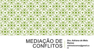 MEDIAÇÃO DE
CONFLITOS
Dra. Adriana de Melo
Ramos
adrimeloramos@gmail.co
m
 