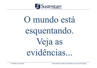 O mundo está
                          esquentando.
                             Veja as
                          evidências...
© Professor Vitor Seravalli      Meio Ambiente e Gestão Comprometida com as Futuras Gerações
 