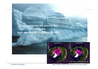 O derretimento das geleiras na
                        Groelândia
             mais que dobrou na última década.




   Fonte: www.overmundo.com.br



                                                                    Fonte: http://www.realclimate.org

© Professor Vitor Seravalli             Meio Ambiente e Gestão Comprometida com as Futuras Gerações
 