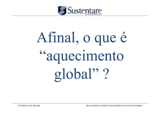 Afinal, o que é
                      “aquecimento
                        global” ?
© Professor Vitor Seravalli   Meio Ambiente e Gestão Comprometida com as Futuras Gerações
 