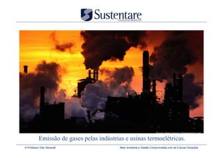 Fonte: http://www.climatecrisis.net
            Emissão de gases pelas indústrias e usinas termoelétricas.
© Professor Vitor Seravalli                 Meio Ambiente e Gestão Comprometida com as Futuras Gerações
 