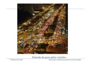 Emissão de gases pelos http://soteropolitanosmeioambiente.wordpress.com
                                                 Fonte:
                                                        veículos.
© Professor Vitor Seravalli                          Meio Ambiente e Gestão Comprometida com as Futuras Gerações
 