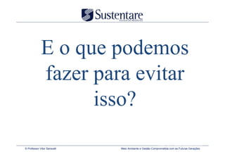 E o que podemos
             fazer para evitar
                   isso?
                                                         Fonte: http://www.climatecrisis.net
© Professor Vitor Seravalli   Meio Ambiente e Gestão Comprometida com as Futuras Gerações
 