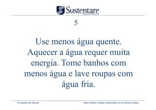 5

          Use menos água quente.
        Aquecer a água requer muita
         energia. Tome banhos com
        menos água e lave roupas com
                  água fria.
© Professor Vitor Seravalli       Meio Ambiente e Gestão Comprometida com as Futuras Gerações
 