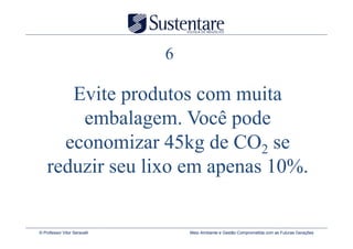 6

       Evite produtos com muita
        embalagem. Você pode
      economizar 45kg de CO2 se
    reduzir seu lixo em apenas 10%.


© Professor Vitor Seravalli       Meio Ambiente e Gestão Comprometida com as Futuras Gerações
 