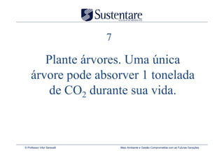 7

        Plante árvores. Uma única
     árvore pode absorver 1 tonelada
         de CO2 durante sua vida.



© Professor Vitor Seravalli       Meio Ambiente e Gestão Comprometida com as Futuras Gerações
 