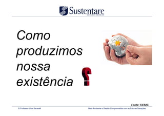 Como
produzimos
nossa
existência
                                                                          Fonte: FIEMG
© Professor Vitor Seravalli   Meio Ambiente e Gestão Comprometida com as Futuras Gerações
 