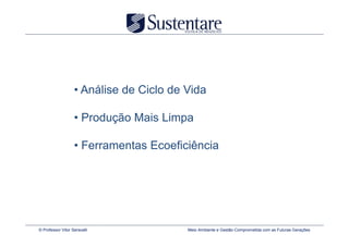 • Análise de Ciclo de Vida

                   • Produção Mais Limpa

                   • Ferramentas Ecoeficiência




© Professor Vitor Seravalli              Meio Ambiente e Gestão Comprometida com as Futuras Gerações
 