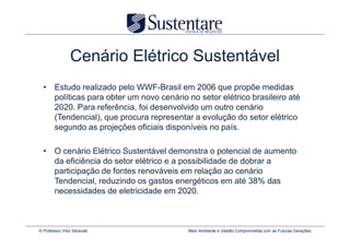 Cenário Elétrico Sustentável
  • Estudo realizado pelo WWF-Brasil em 2006 que propõe medidas
    políticas para obter um novo cenário no setor elétrico brasileiro até
    2020. Para referência, foi desenvolvido um outro cenário
    (Tendencial), que procura representar a evolução do setor elétrico
    segundo as projeções oficiais disponíveis no país.

  • O cenário Elétrico Sustentável demonstra o potencial de aumento
    da eficiência do setor elétrico e a possibilidade de dobrar a
    participação de fontes renováveis em relação ao cenário
    Tendencial, reduzindo os gastos energéticos em até 38% das
    necessidades de eletricidade em 2020.



© Professor Vitor Seravalli               Meio Ambiente e Gestão Comprometida com as Futuras Gerações
 