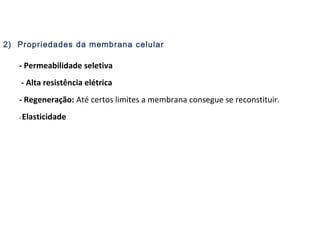 2) Propriedades da membrana celular
- Permeabilidade seletiva
- Alta resistência elétrica
- Regeneração: Até certos limites a membrana consegue se reconstituir.
- Elasticidade
 