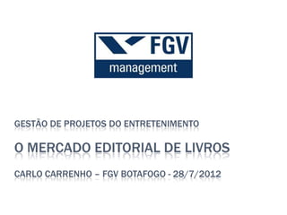 GESTÃO DE PROJETOS DO ENTRETENIMENTO

O MERCADO EDITORIAL DE LIVROS
CARLO CARRENHO – FGV BOTAFOGO - 28/7/2012
 