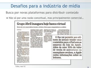 Desafios para a indústria de mídia
Busca por novas plataformas para distribuir conteúdo
ž  Não   só por uma razão conceitual, mas principalmente comercial…




           Folha, mar/12                                                14
                                                                       14
 