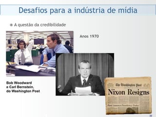 Desafios para a indústria de mídia
 ž  A   questão da credibilidade

                                    Anos 1970




Bob Woodward
e Carl Bernstein,
do Washington Post




                                                 22
                                                22
 