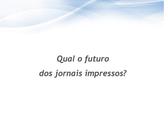 Qual o futuro
dos jornais impressos?




                          25
                         25
 