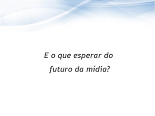 E o que esperar do
 futuro da mídia?




                      35
                     35
 