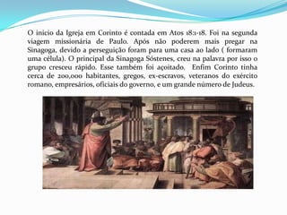  A cidade era famosa por suas práticas sexuais greco-romanas, nunca de acordo com os padrões bíblicos. A adoração pagã era regada a orgias as quais influenciava a igreja em Corinto. I Corintios 6:9-11