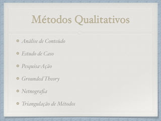 Métodos Qualitativos
Análise de Conteúdo!
Estudo de Caso!
Pesquisa-Ação!
Grounded Theory!
Netnograﬁa!
Triangulação de Métodos
 