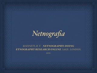 Netnograﬁa
KOZINETS, R. V. NETNOGRAPHY: DOING
ETNOGRAPHY RESEARCH ONLINE. SAGE: LONDON,
2010.
 