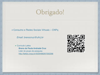 Obrigado!
▪ Consumo e Redes Sociais Virtuais – CNPq!
!
Email: brenocruz@ufrrj.br!
!
!
▪ Currículo Lattes !
! Breno de Paula Andrade Cruz !
! Lider do grupo de pesquisa!
! http://lattes.cnpq.br/2029488267292298
 
