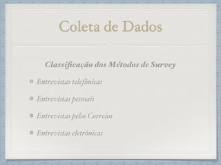 Coleta de Dados
Classiﬁcação dos Métodos de Survey!
Entrevistas telefônicas!
Entrevistas pessoais!
Entrevistas pelos Correios!
Entrevistas eletrônicas
 