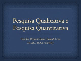 Pesquisa Qualitativa e
Pesquisa Quantitativa
Prof. Dr. Breno de PaulaAndrade Cruz!
DCAC / ICSA / UFRRJ
 