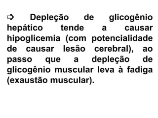    Depleção de glicogênio hepático tende a causar hipoglicemia (com potencialidade de causar lesão cerebral), ao passo que a depleção de glicogênio muscular leva à fadiga (exaustão muscular). 