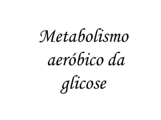 Metabolismo  aeróbico da glicose  