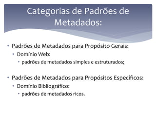 Categorias de Padrões de
             Metadados:

• Padrões de Metadados para Propósito Gerais:
 • Domínio Web:
    • padrões de metadados simples e estruturados;


• Padrões de Metadados para Propósitos Específicos:
 • Domínio Bibliográfico:
    • padrões de metadados ricos.
 