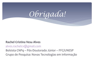 Obrigada!


Rachel Cristina Vesu Alves
alves.rachelcv@gmail.com
Bolsista CNPq – Pós-Doutorado Júnior – FFC/UNESP
Grupo de Pesquisa: Novas Tecnologias em Informação
 