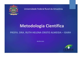 Metodologia Científica
PROFA. DRA. RUTH HELENA CRISTO ALMEIDA – ISARH
BELÉM-2022
Universidade Federal Rural da Amazônia
 