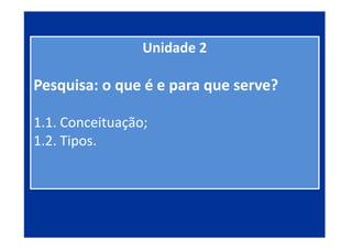 Unidade 2
Pesquisa: o que é e para que serve?
1.1. Conceituação;
1.2. Tipos.
2
 