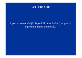 ATIVIDADE
A partir do modelo já disponibilizado, inciar (por grupo)
o preenchimento do mesmo.
 