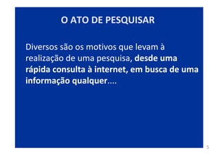 5
Diversos são os motivos que levam à
realização de uma pesquisa, desde uma
rápida consulta à internet, em busca de uma
informação qualquer....
O ATO DE PESQUISAR
 