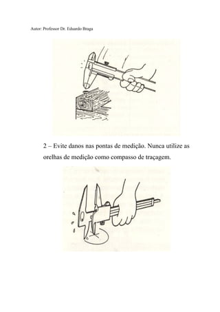 Autor: Professor Dr. Eduardo Braga
2 – Evite danos nas pontas de medição. Nunca utilize as
orelhas de medição como compasso de traçagem.
 