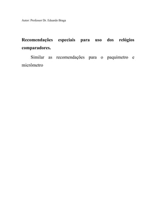 Autor: Professor Dr. Eduardo Braga
Recomendações especiais para uso dos relógios
comparadores.
Similar as recomendações para o paquímetro e
micrômetro
 