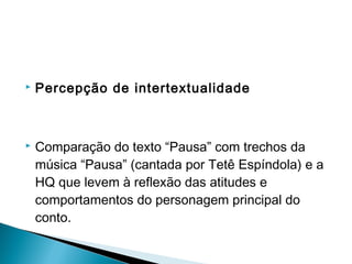  Percepção de intertextualidade
 
 Comparação do texto “Pausa” com trechos da
música “Pausa” (cantada por Tetê Espíndola) e a
HQ que levem à reflexão das atitudes e
comportamentos do personagem principal do
conto.
 