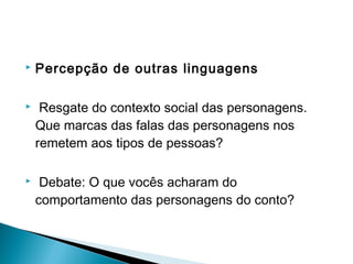  Percepção de outras linguagens
  Resgate do contexto social das personagens.
Que marcas das falas das personagens nos
remetem aos tipos de pessoas?
  Debate: O que vocês acharam do
comportamento das personagens do conto?
 