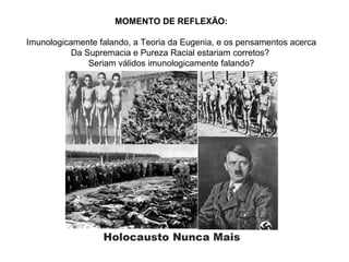 MOMENTO DE REFLEXÃO:
Imunologicamente falando, a Teoria da Eugenia, e os pensamentos acerca
Da Supremacia e Pureza Racial estariam corretos?
Seriam válidos imunologicamente falando?

 