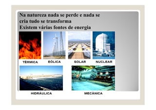 Na natureza nada se perde e nada se
cria tudo se transforma
Existem várias fontes de energia
 
