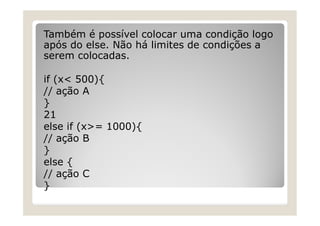 Também é possível colocar uma condição logo
após do else. Não há limites de condições a
serem colocadas.
if (x< 500){
// ação A
}
21
else if (x>= 1000){
// ação B
}
else {
// ação C
}
 