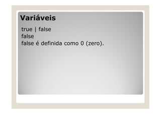 Variáveis
true | false
false
false é definida como 0 (zero).
 