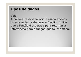 Tipos de dados
Void
A palavra reservada void é usada apenas
no momento de declarar a função. Indica
que a função é esperada para retornar a
informação para a função que foi chamada.
 