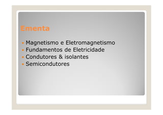 Ementa
 Magnetismo e Eletromagnetismo
 Fundamentos de Eletricidade
 Condutores & isolantes
 Semicondutores
 