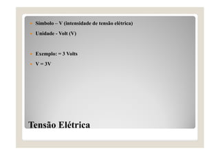 Tensão Elétrica
 Símbolo – V (intensidade de tensão elétrica)
 Unidade - Volt (V)
 Exemplo: = 3 Volts
 V = 3V
 