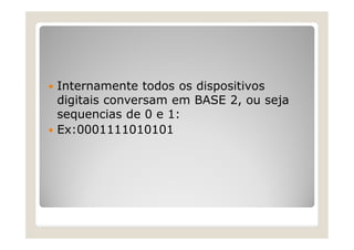  Internamente todos os dispositivos
digitais conversam em BASE 2, ou seja
sequencias de 0 e 1:
 Ex:0001111010101
 