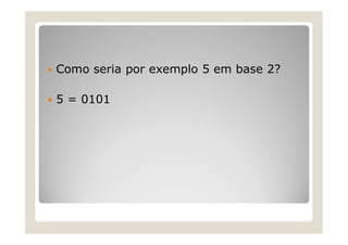  Como seria por exemplo 5 em base 2?
 5 = 0101
 