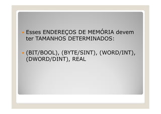  Esses ENDEREÇOS DE MEMÓRIA devem
ter TAMANHOS DETERMINADOS:
 (BIT/BOOL), (BYTE/SINT), (WORD/INT),
(DWORD/DINT), REAL
 