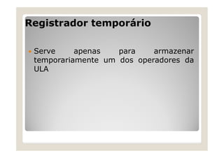Registrador temporário
 Serve apenas para armazenar
temporariamente um dos operadores da
ULA
 