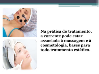 Na prática do tratamento,
a corrente pode estar
associada à massagem e à
cosmetologia, bases para
todo tratamento estético.
 